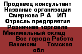 Продавец-консультант › Название организации ­ Смирнова Р.А., ИП › Отрасль предприятия ­ Розничная торговля › Минимальный оклад ­ 30 000 - Все города Работа » Вакансии   . Томская обл.